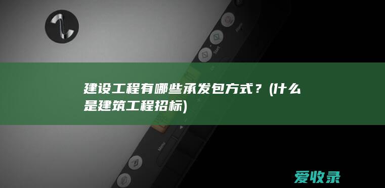 建设工程有哪些承发包方式？(什么是建筑工程招标)