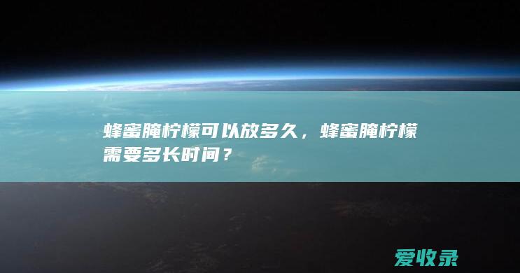 蜂蜜腌柠檬可以放多久，蜂蜜腌柠檬需要多长时间？