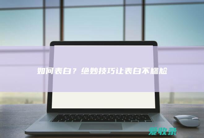 如何表白？绝妙技巧让表白不尴尬