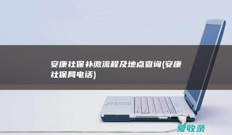 安康社保补缴流程及地点查询(安康社保局电话)