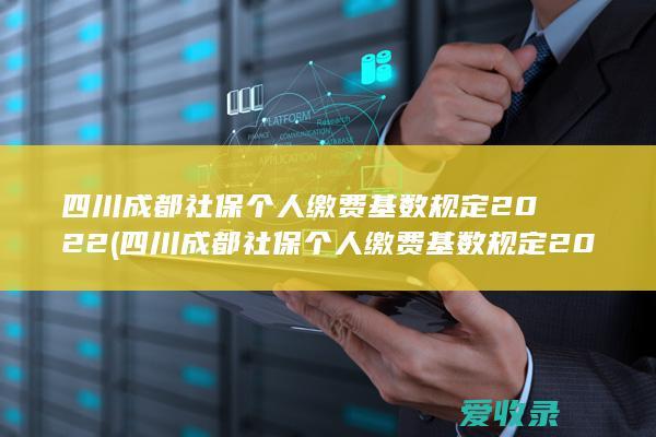 四川成都社保个人缴费基数规定2022(四川成都社保个人缴费基数规定2022多少)