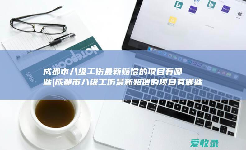 成都市八级工伤最新赔偿的项目有哪些(成都市八级工伤最新赔偿的项目有哪些呢)