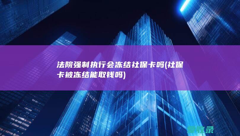 法院强制执行会冻结社保卡吗(社保卡被冻结能取钱吗)