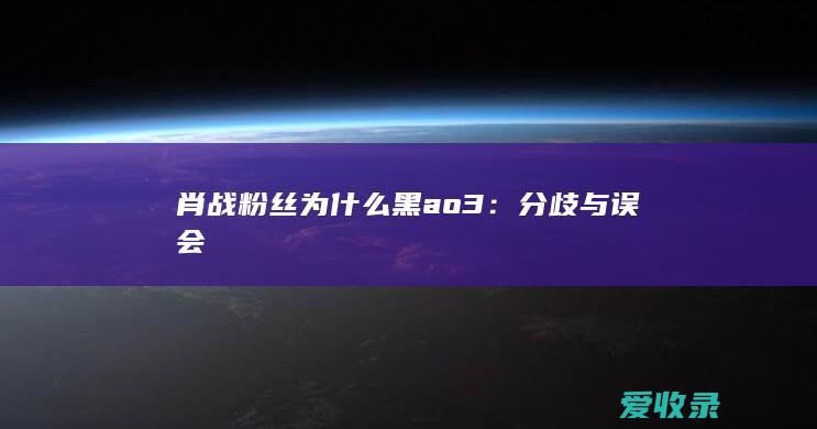 肖战粉丝为什么黑ao3：分歧与误会