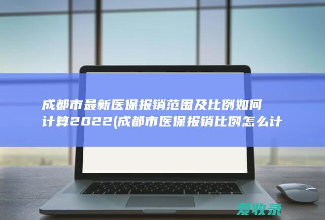 成都市最新医保报销范围及比例如何计算2022(成都市医保报销比例怎么计算)