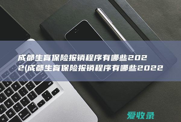 成都生育保险报销程序有哪些2022(成都生育保险报销程序有哪些2022年)