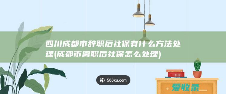 四川成都市辞职后社保有什么方法处理(成都市离职后社保怎么处理)