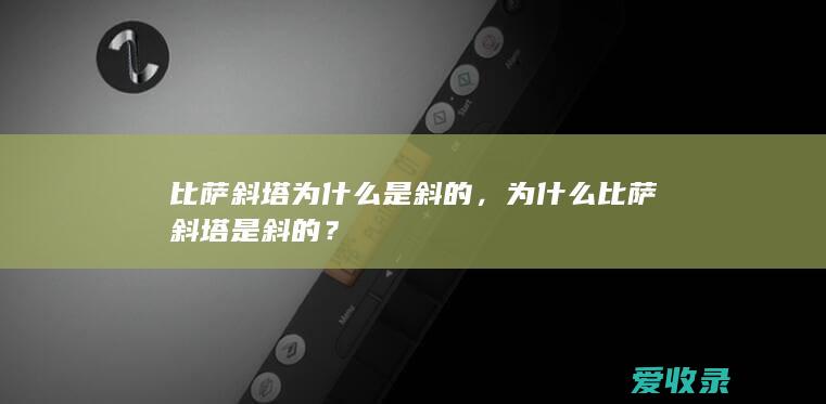 比萨斜塔为什么是斜的，为什么比萨斜塔是斜的？