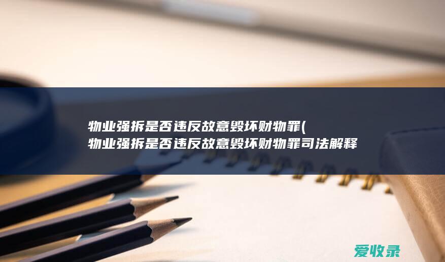 物业强拆是否违反故意毁坏财物罪(物业强拆是否违反故意毁坏财物罪司法解释)