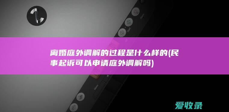 离婚庭外调解的过程是什么样的(民事起诉可以申请庭外调解吗)