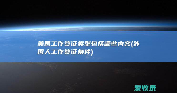 美国工作签证类型包括哪些内容(外国人工作签证条件)