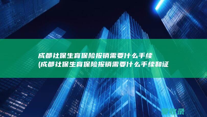 成都社保生育保险报销需要什么手续(成都社保生育保险报销需要什么手续和证件)