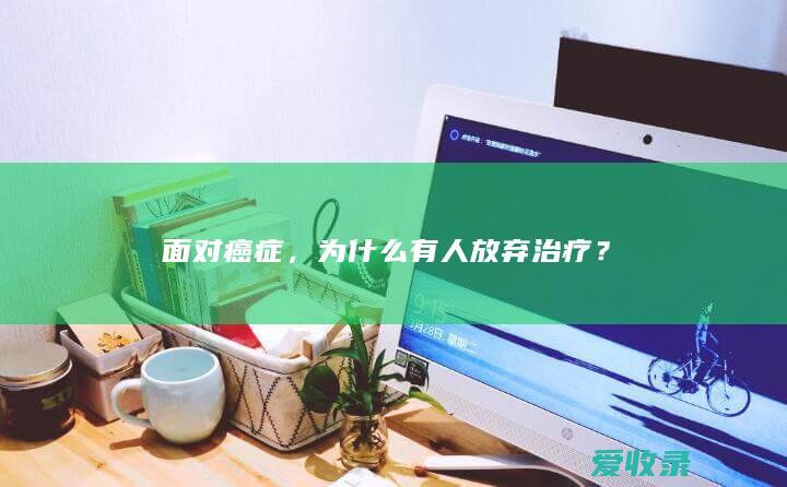 面对癌症，为什么有人放弃治疗？