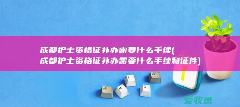 成都护士资格证补办需要什么手续(成都护士资格证补办需要什么手续和证件)