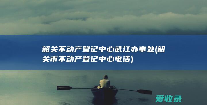 韶关不动产登记中心武江办事处(韶关市不动产登记中心电话)