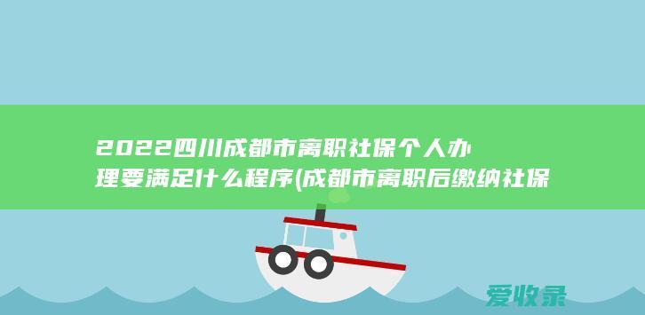 2022四川成都市离职社保个人办理要满足什么程序(成都市离职后缴纳社保)