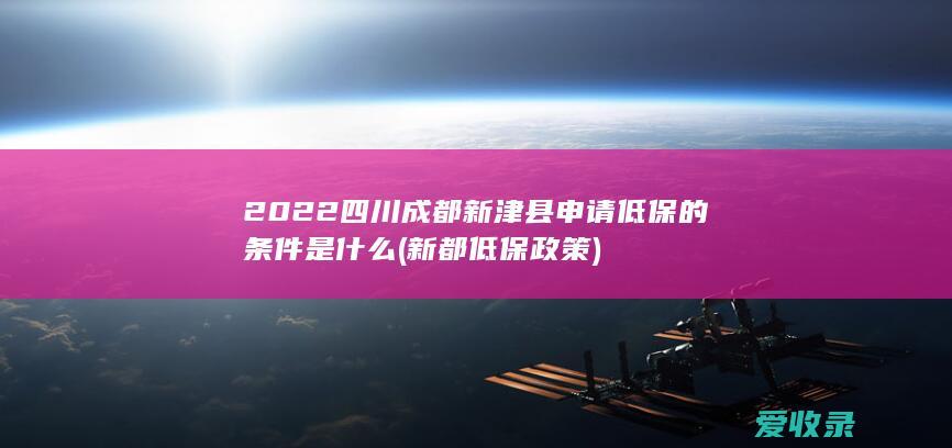 2022四川成都新津县申请低保的条件是什么(新都低保政策)