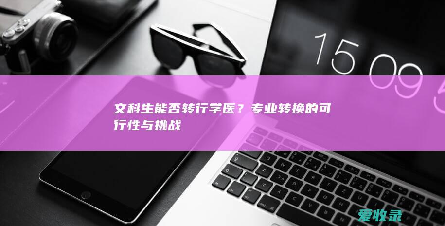 文科生能否转行学医？专业转换的可行性与挑战