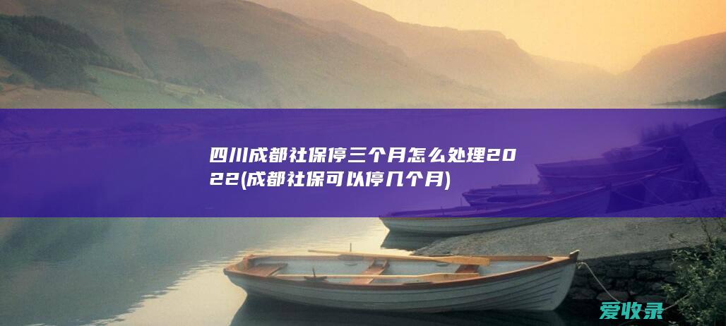 四川成都社保停三个月怎么处理2022(成都社保可以停几个月)