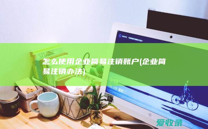 怎么使用企业简易注销账户(企业简易注销办法)