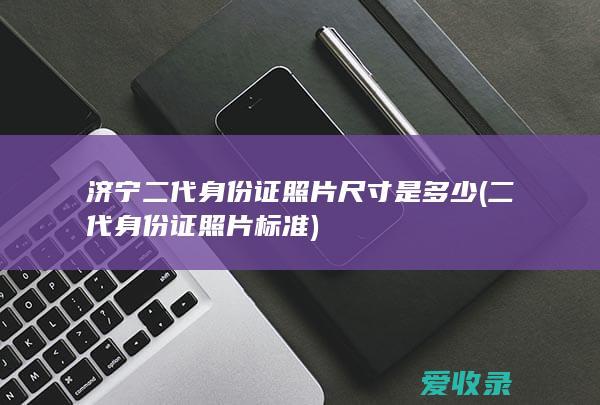 济宁二代身份证照片尺寸是多少(二代身份证照片标准)