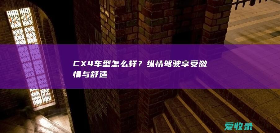 CX4车型怎么样？纵情驾驶享受激情与舒适