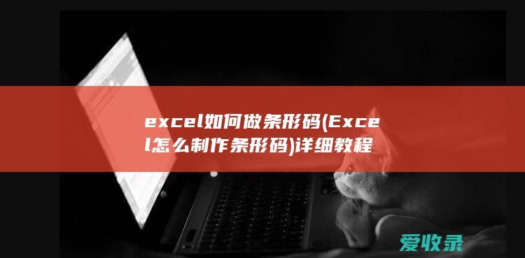 excel如何做条形码(Excel怎么制作条形码)详细教程