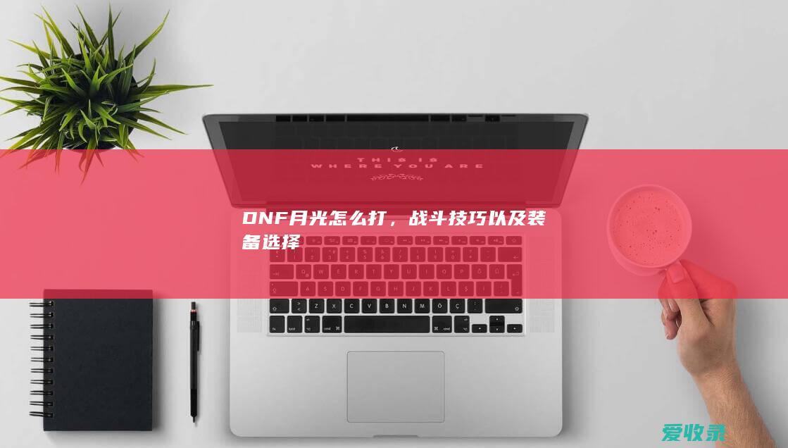 DNF月光怎么打，战斗技巧以及装备选择