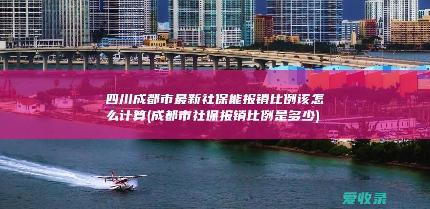 四川成都市最新社保能报销比例该怎么计算(成都市社保报销比例是多少)