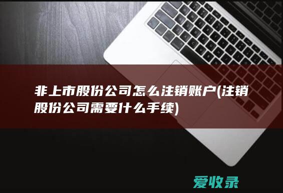 非上市股份公司怎么注销账户(注销股份公司需要什么手续)