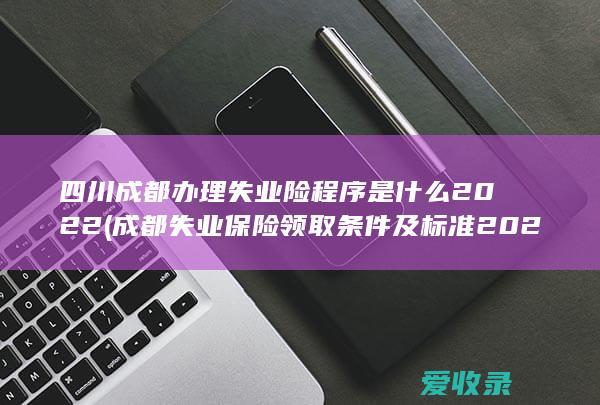 四川成都办理失业险程序是什么2022(成都失业保险领取条件及标准2021)