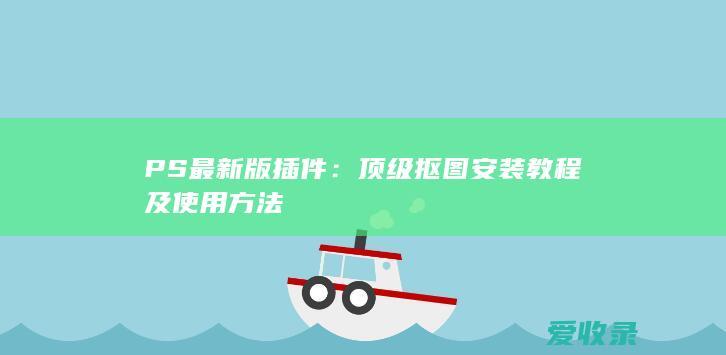 PS最新版插件：顶级抠图安装教程及使用方法