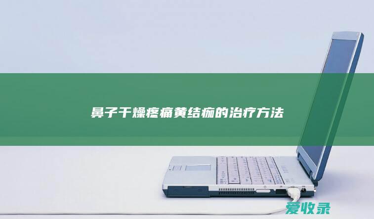 鼻子干燥疼痛黄结痂的治疗方法