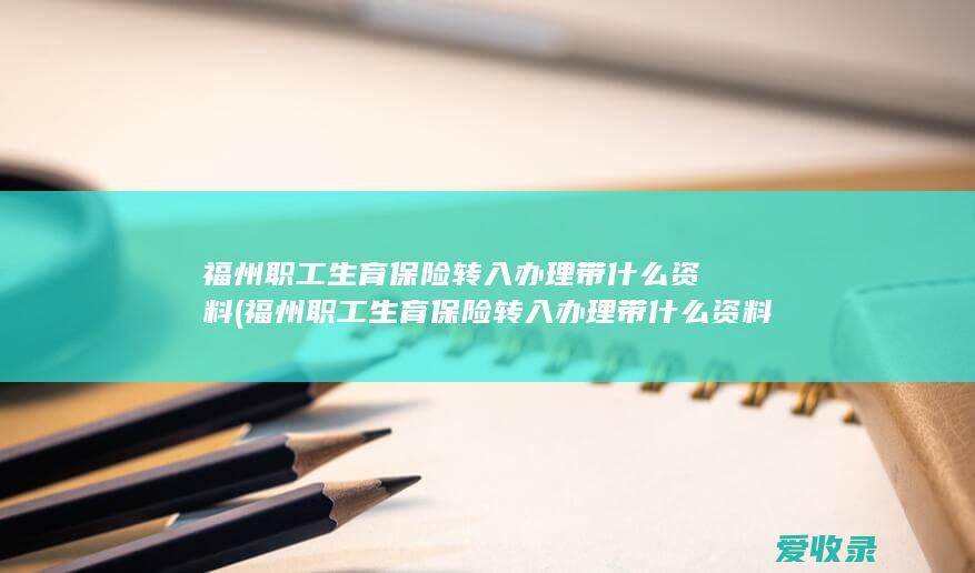 福州职工生育保险转入办理带什么资料(福州职工生育保险转入办理带什么资料)