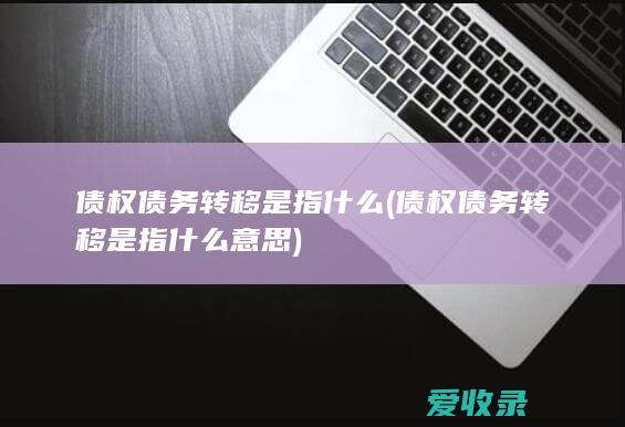 债权债务转移是指什么(债权债务转移是指什么意思)