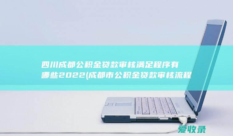 四川成都公积金贷款审核满足程序有哪些2022(成都市公积金贷款审核流程)