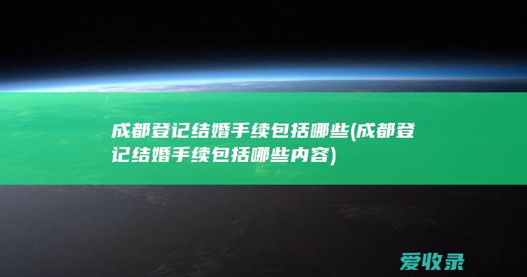 成都登记结婚手续包括哪些(成都登记结婚手续包括哪些内容)