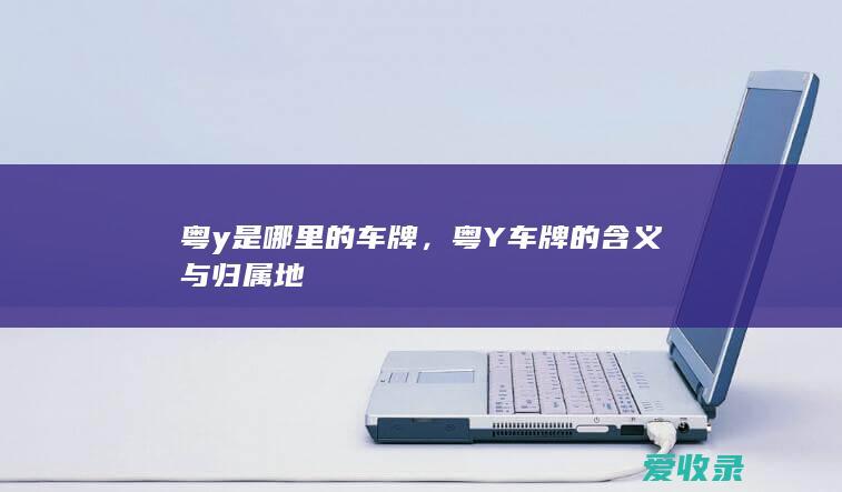 粤y是哪里的车牌，粤Y车牌的含义与归属地