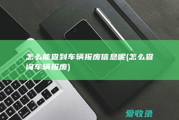 怎么能查到车辆报废信息呢(怎么查询车辆报废)