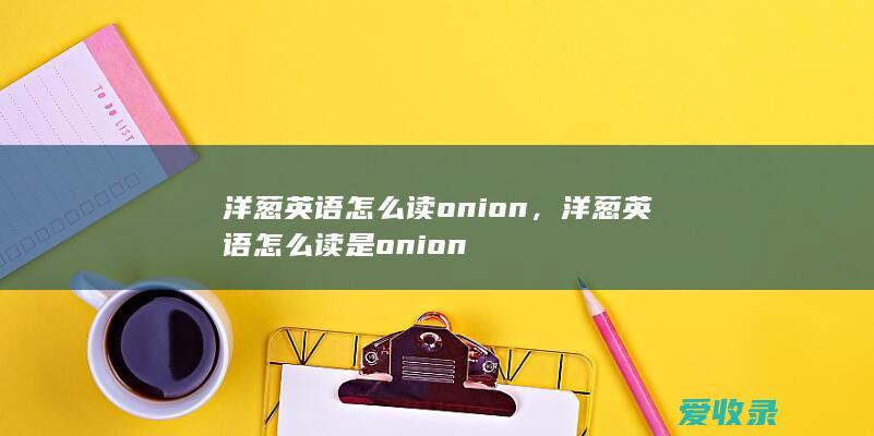 洋葱英语怎么读onion，洋葱英语怎么读是onion