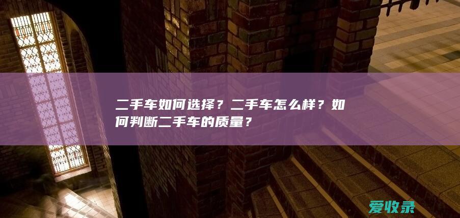 二手车如何选择？二手车怎么样？如何判断二手车的质量？