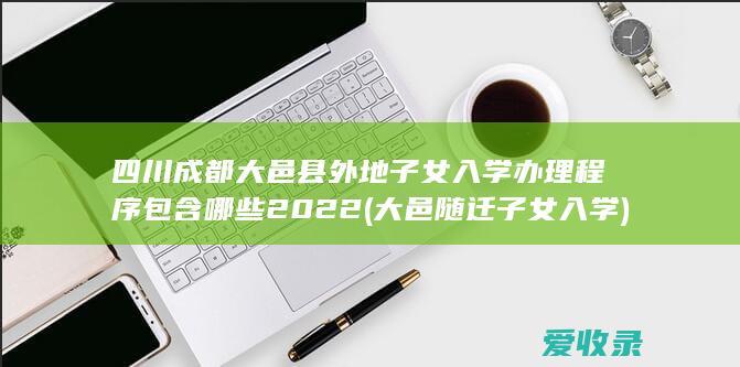 四川成都大邑县外地子女入学办理程序包含哪些2022(大邑随迁子女入学)