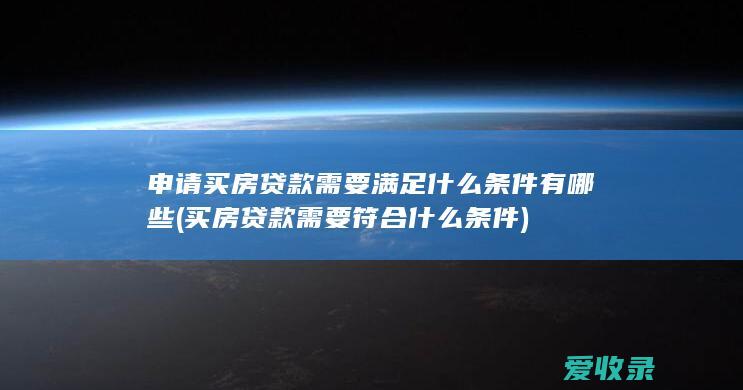 申请买房贷款需要满足什么条件有哪些(买房贷款需要符合什么条件)