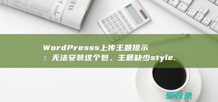 WordPresss上传主题提示：无法安装这个包，主题缺少style.css样式表如何解决