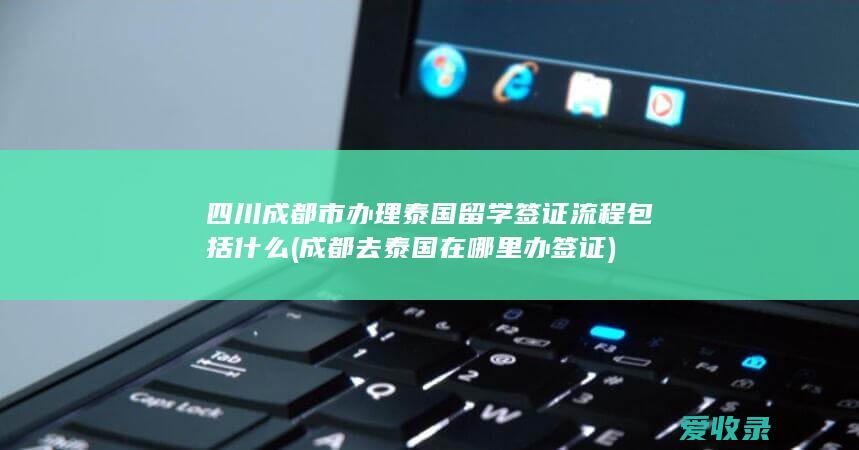 四川成都市办理泰国留学签证流程包括什么(成都去泰国在哪里办签证)