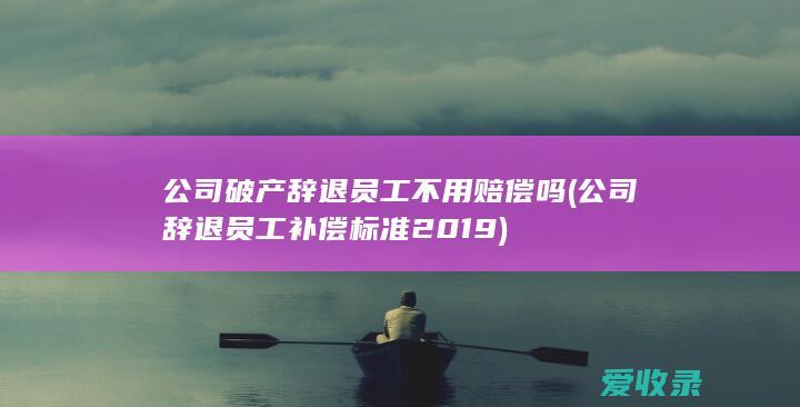 公司破产辞退员工不用赔偿吗(公司辞退员工补偿标准2019)