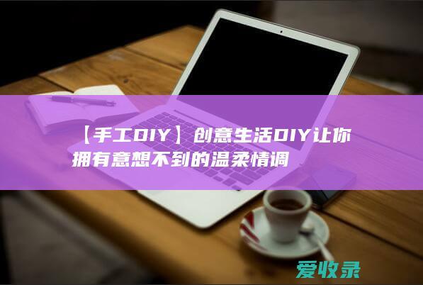 【手工DIY】创意生活DIY 让你拥有意想不到的温柔情调