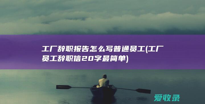 工厂辞职报告怎么写 普通员工(工厂员工辞职信20字最简单)