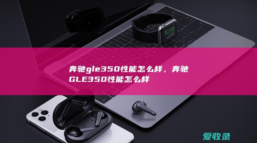 奔驰gle350性能怎么样，奔驰GLE350性能怎么样