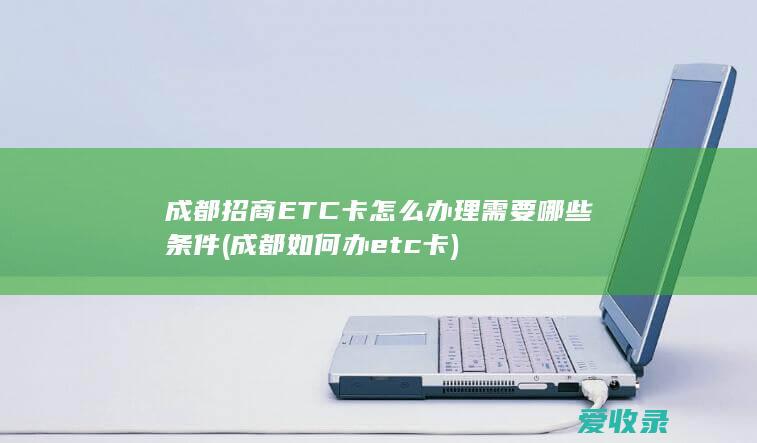 成都招商ETC卡怎么办理需要哪些条件(成都如何办etc卡)